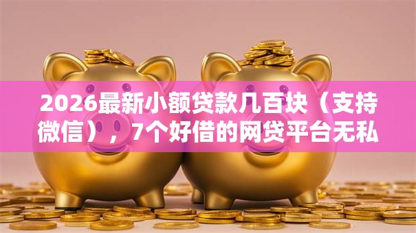2026最新小额贷款几百块（支持微信），7个好借的网贷平台无私分享