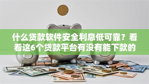 什么贷款软件安全利息低可靠？看看这6个贷款平台有没有能下款的