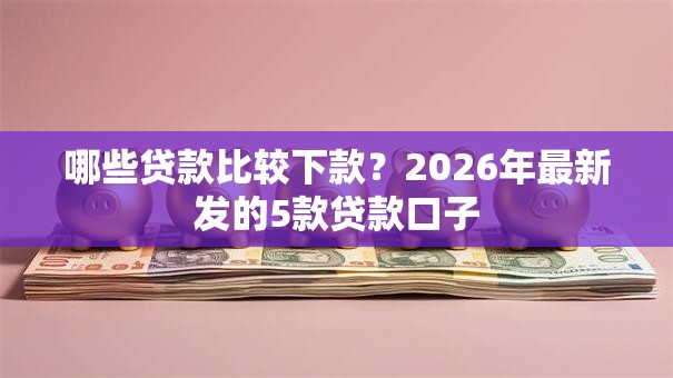 哪些贷款比较下款?2026年最新发的5款贷款口子 哪些贷款比较下款?2026年最新发的5款贷款口子