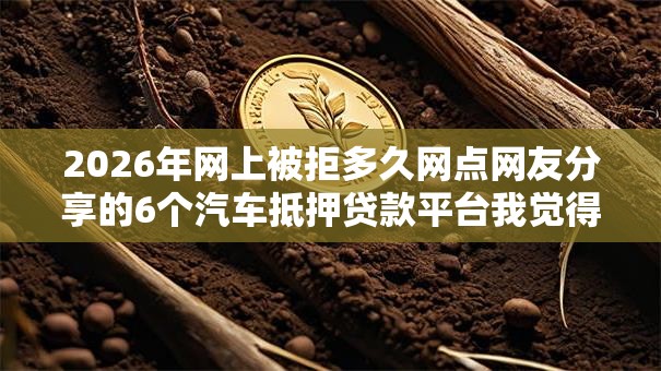 2026年网上被拒多久网点网友分享的6个汽车抵押贷款平台我觉得不错! 2026年网上被拒多久网点网友分享的6个汽车抵押贷款平台我觉得不错!