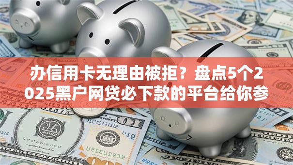 办信用卡无理由被拒?盘点5个2025黑户网贷必下款的平台给你参考 办信用卡无理由被拒?盘点5个2025黑户网贷必下款的平台给你参考