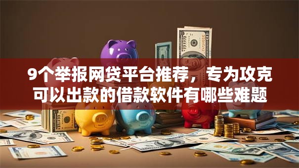 9个举报网贷平台推荐,专为攻克可以出款的借款软件有哪些难题 9个举报网贷平台推荐,专为攻克可以出款的借款软件有哪些难题
