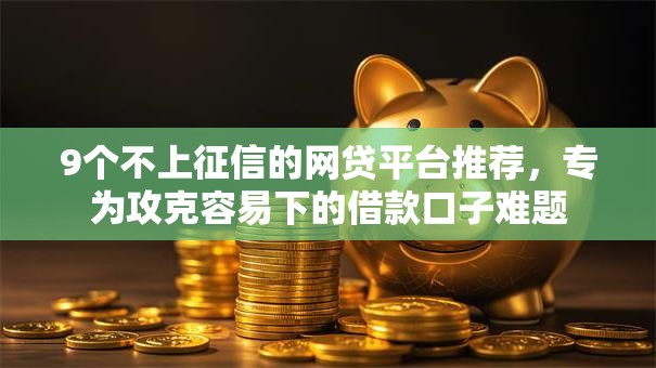 9个不上征信的网贷平台推荐,专为攻克容易下的借款口子难题 9个不上征信的网贷平台推荐,专为攻克容易下的借款口子难题