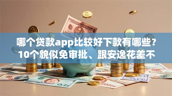 哪个贷款app比较好下款有哪些?10个貌似免审批、跟安逸花差不多的平台合集 哪个贷款app比较好下款有哪些?10个貌似免审批、跟安逸花差不多的平台合集