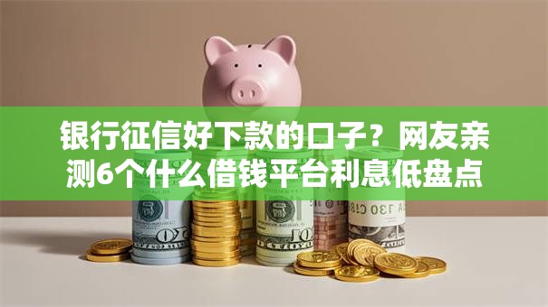 银行征信好下款的口子?网友亲测6个什么借钱平台利息低盘点 银行征信好下款的口子?网友亲测6个什么借钱平台利息低盘点