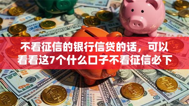 不看征信的银行信贷的话,可以看看这7个什么口子不看征信必下款 不看征信的银行信贷的话,可以看看这7个什么口子不看征信必下款