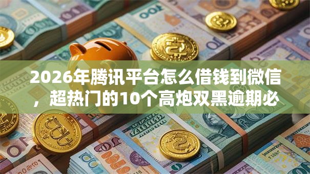 2026年腾讯平台怎么借钱到微信,超热门的10个高炮双黑逾期必下款口子推荐 2026年腾讯平台怎么借钱到微信,超热门的10个高炮双黑逾期必下款口子推荐