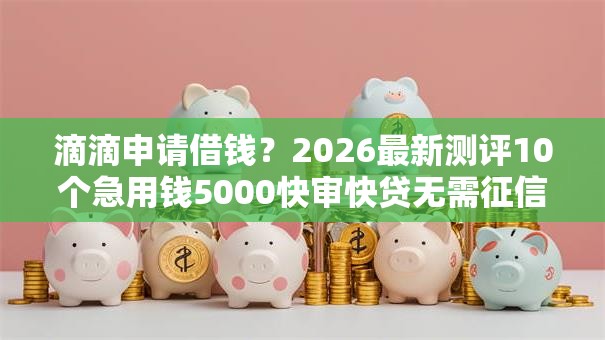 滴滴申请借钱?2026最新测评10个急用钱5000快审快贷无需征信平台 滴滴申请借钱?2026最新测评10个急用钱5000快审快贷无需征信平台