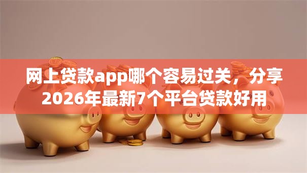 网上贷款app哪个容易过关,分享2026年最新7个平台贷款好用 网上贷款app哪个容易过关,分享2026年最新7个平台贷款好用