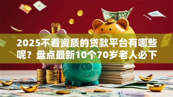 2025不看资质的贷款平台有哪些呢?盘点最新10个70岁老人必下款的平台 2025不看资质的贷款平台有哪些呢?盘点最新10个70岁老人必下款的平台