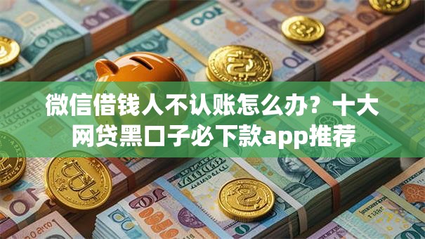 微信借钱人不认账怎么办?十大网贷黑口子必下款app推荐 微信借钱人不认账怎么办?十大网贷黑口子必下款app推荐