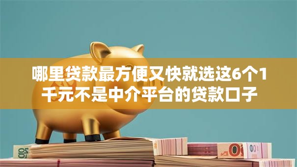 哪里贷款最方便又快就选这6个1千元不是中介平台的贷款口子