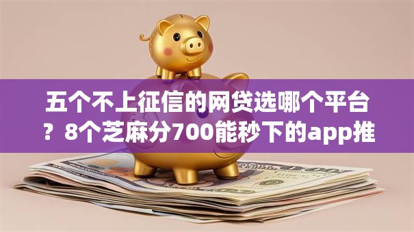 五个不上征信的网贷选哪个平台？8个芝麻分700能秒下的app推荐