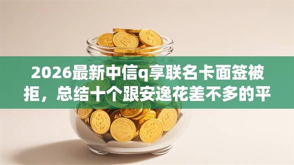 2026最新中信q享联名卡面签被拒,总结十个跟安逸花差不多的平台! 2026最新中信q享联名卡面签被拒,总结十个跟安逸花差不多的平台!
