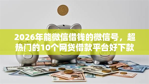 2026年能微信借钱的微信号,超热门的10个网贷借款平台好下款推荐 2026年能微信借钱的微信号,超热门的10个网贷借款平台好下款推荐