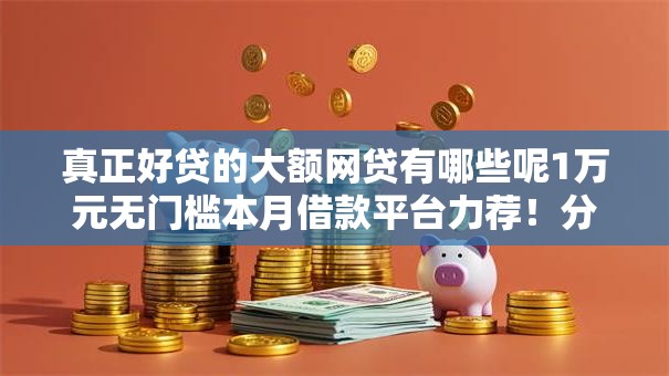 真正好贷的大额网贷有哪些呢1万元无门槛本月借款平台力荐!分享小额网贷口子1万元无门槛借款 真正好贷的大额网贷有哪些呢1万元无门槛本月借款平台力荐!分享小额网贷口子1万元无门槛借款