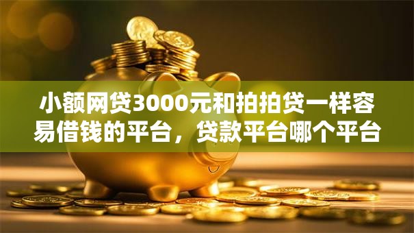 小额网贷3000元和拍拍贷一样容易借钱的平台,贷款平台哪个平台利息低些呢的6个平台介绍 小额网贷3000元和拍拍贷一样容易借钱的平台,贷款平台哪个平台利息低些呢的6个平台介绍