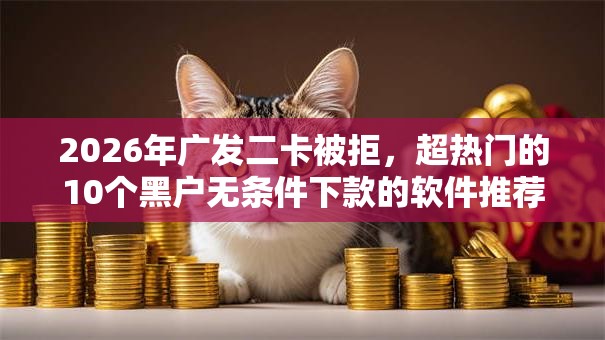 2026年广发二卡被拒,超热门的10个黑户无条件下款的软件推荐 2026年广发二卡被拒,超热门的10个黑户无条件下款的软件推荐