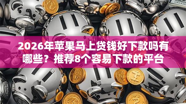 2026年苹果马上贷钱好下款吗有哪些?推荐8个容易下款的平台 2026年苹果马上贷钱好下款吗有哪些?推荐8个容易下款的平台