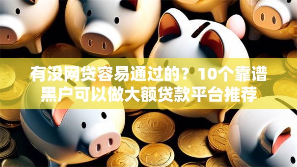 有没网贷容易通过的?10个靠谱黑户可以做大额贷款平台推荐 有没网贷容易通过的?10个靠谱黑户可以做大额贷款平台推荐