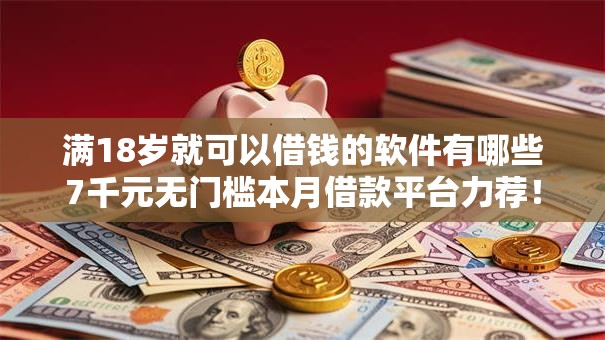 满18岁就可以借钱的软件有哪些7千元无门槛本月借款平台力荐！分享小额网贷口子7千元无门槛借款