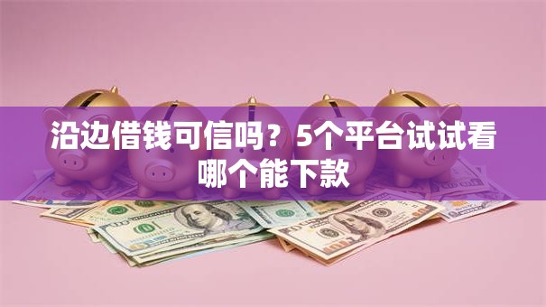 沿边借钱可信吗?5个平台试试看哪个能下款 沿边借钱可信吗?5个平台试试看哪个能下款
