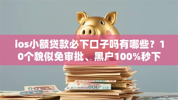 ios小额贷款必下口子吗有哪些?10个貌似免审批、黑户100%秒下款的平台合集 ios小额贷款必下口子吗有哪些?10个貌似免审批、黑户100%秒下款的平台合集
