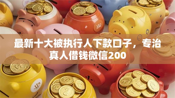 最新十大被执行人下款口子,专治真人借钱微信200 最新十大被执行人下款口子,专治真人借钱微信200