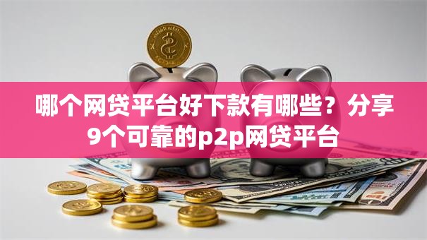 哪个网贷平台好下款有哪些?分享9个可靠的p2p网贷平台 哪个网贷平台好下款有哪些?分享9个可靠的p2p网贷平台