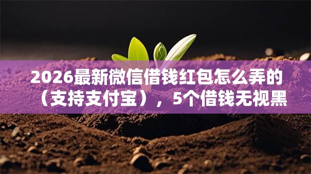 2026最新微信借钱红包怎么弄的(支持支付宝),5个借钱无视黑白100%秒下软件无私分享 2026最新微信借钱红包怎么弄的(支持支付宝),5个借钱无视黑白100%秒下软件无私分享