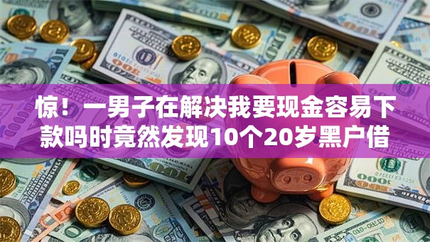 惊！一男子在解决我要现金容易下款吗时竟然发现10个20岁黑户借钱平台秒过小额，事后分享了出来
