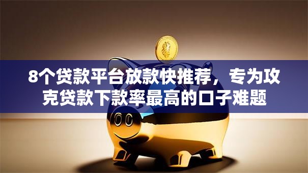 8个贷款平台放款快推荐,专为攻克贷款下款率最高的口子难题 8个贷款平台放款快推荐,专为攻克贷款下款率最高的口子难题
