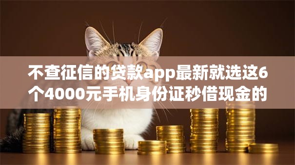 不查征信的贷款app最新就选这6个4000元手机身份证秒借现金的软件 不查征信的贷款app最新就选这6个4000元手机身份证秒借现金的软件