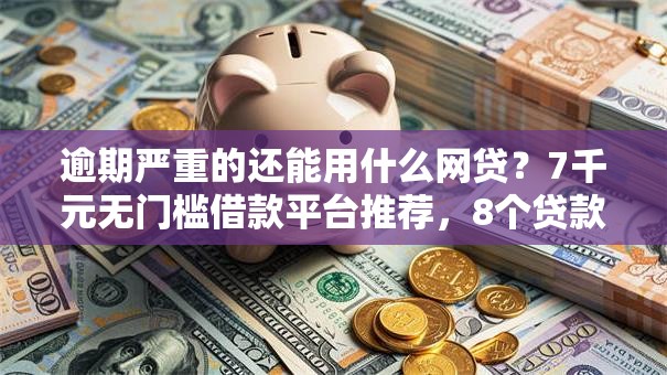 逾期严重的还能用什么网贷?7千元无门槛借款平台推荐,8个贷款下款快的平台盘点 逾期严重的还能用什么网贷?7千元无门槛借款平台推荐,8个贷款下款快的平台盘点