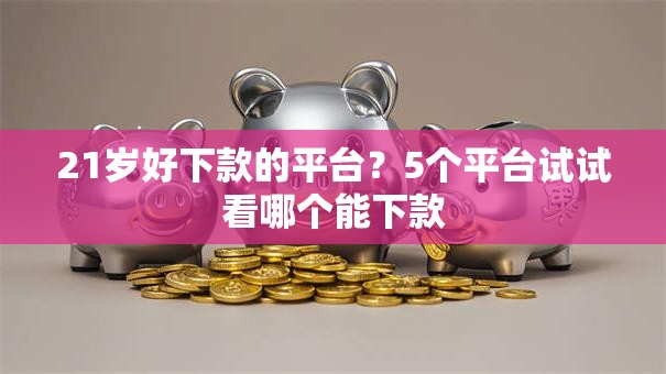21岁好下款的平台?5个平台试试看哪个能下款 21岁好下款的平台?5个平台试试看哪个能下款