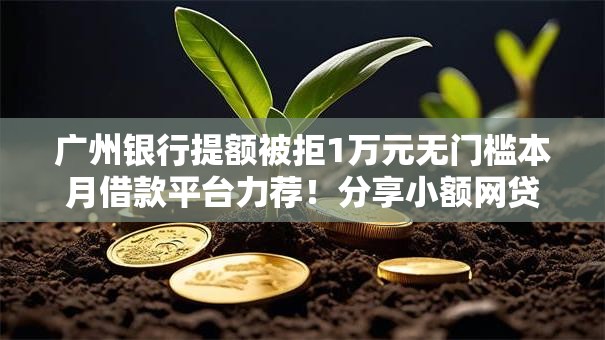 广州银行提额被拒1万元无门槛本月借款平台力荐!分享小额网贷口子1万元无门槛借款 广州银行提额被拒1万元无门槛本月借款平台力荐!分享小额网贷口子1万元无门槛借款