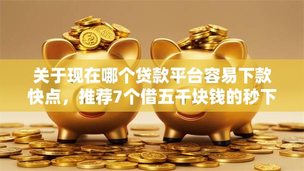 关于现在哪个贷款平台容易下款快点，推荐7个借五千块钱的秒下的贷款平台给你