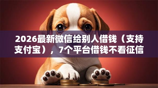 2026最新微信给别人借钱（支持支付宝），7个平台借钱不看征信不看逾期,不看欠款无私分享