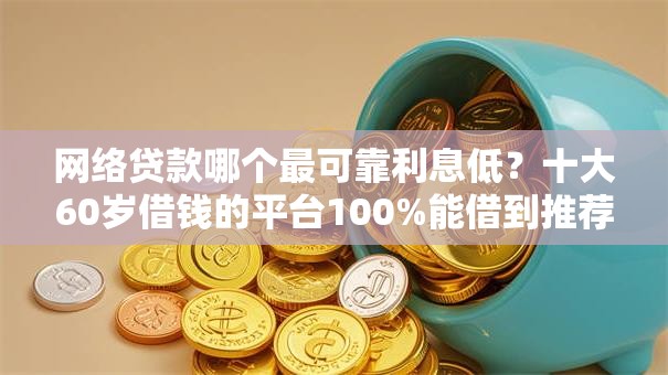 网络贷款哪个最可靠利息低?十大60岁借钱的平台100%能借到推荐 网络贷款哪个最可靠利息低?十大60岁借钱的平台100%能借到推荐