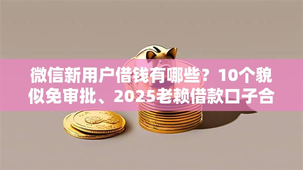 微信新用户借钱有哪些?10个貌似免审批、2025老赖借款口子合集 微信新用户借钱有哪些?10个貌似免审批、2025老赖借款口子合集
