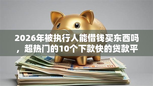 2026年被执行人能借钱买东西吗,超热门的10个下款快的贷款平台推荐 2026年被执行人能借钱买东西吗,超热门的10个下款快的贷款平台推荐