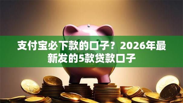 支付宝必下款的口子?2026年最新发的5款贷款口子 支付宝必下款的口子?2026年最新发的5款贷款口子