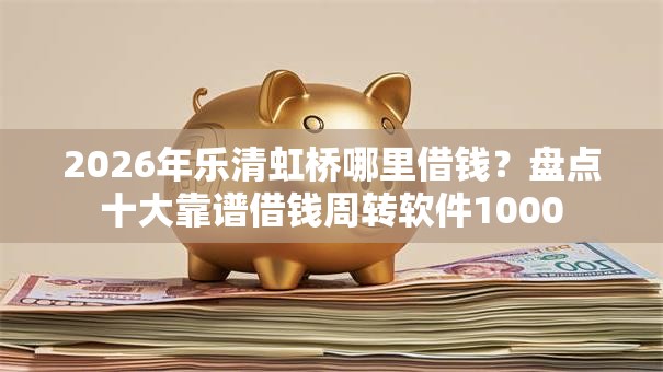 2026年乐清虹桥哪里借钱?盘点十大靠谱借钱周转软件1000 2026年乐清虹桥哪里借钱?盘点十大靠谱借钱周转软件1000