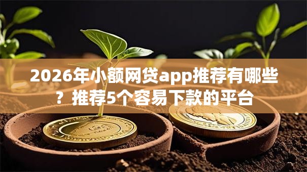 2026年小额网贷app推荐有哪些?推荐5个容易下款的平台 2026年小额网贷app推荐有哪些?推荐5个容易下款的平台