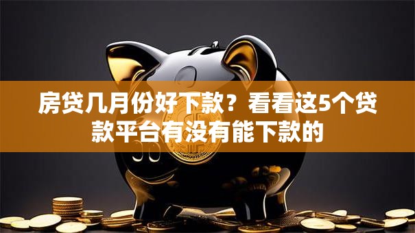 房贷几月份好下款?看看这5个贷款平台有没有能下款的 房贷几月份好下款?看看这5个贷款平台有没有能下款的