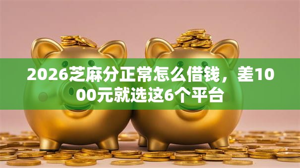 2026芝麻分正常怎么借钱，差1000元就选这6个平台