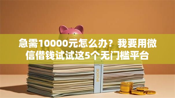 急需10000元怎么办?我要用微信借钱试试这5个无门槛平台 急需10000元怎么办?我要用微信借钱试试这5个无门槛平台