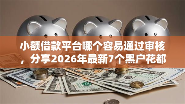 小额借款平台哪个容易通过审核，分享2026年最新7个黑户花都能下款的平台啊