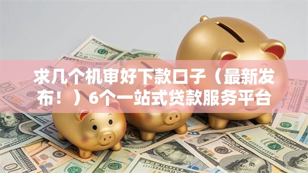 求几个机审好下款口子（最新发布！）6个一站式贷款服务平台