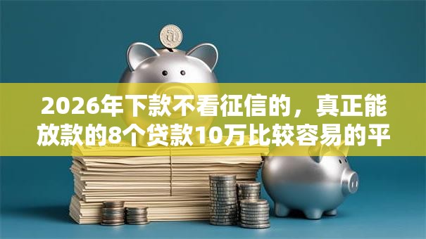 2026年下款不看征信的,真正能放款的8个贷款10万比较容易的平台推荐 2026年下款不看征信的,真正能放款的8个贷款10万比较容易的平台推荐
